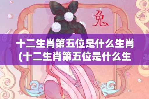 十二生肖第五位是什么生肖(十二生肖第五位是什么生肖)