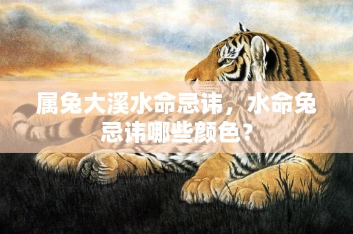 属兔大溪水命忌讳，水命兔忌讳哪些颜色？