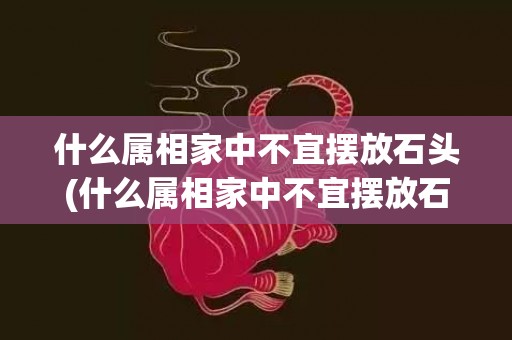 什么属相家中不宜摆放石头(什么属相家中不宜摆放石头)