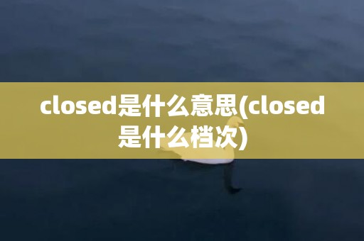 closed是什么意思(closed是什么档次)