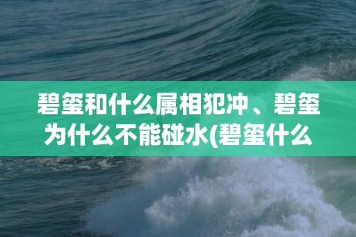 碧玺和什么属相犯冲、碧玺为什么不能碰水(碧玺什么属相戴最好)