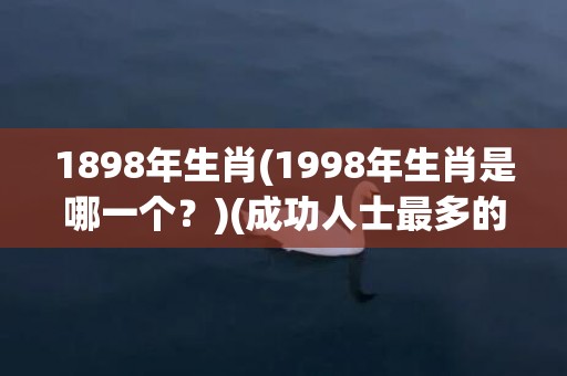 1898年生肖(1998年生肖是哪一个？)(成功人士最多的属相)