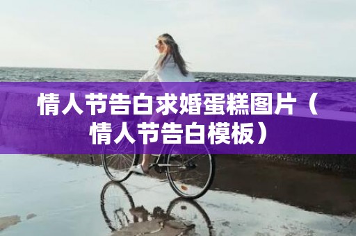 情人节告白求婚蛋糕图片（情人节告白模板）
