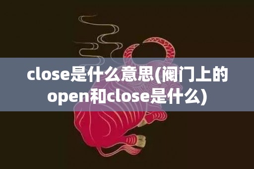 close是什么意思(阀门上的open和close是什么)