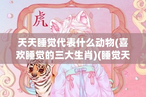 天天睡觉代表什么动物(喜欢睡觉的三大生肖)(睡觉天天做梦是什么原因)