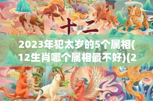 2023年犯太岁的5个属相(12生肖哪个属相最不好)(2023年犯太岁的5个属相怎么化解)