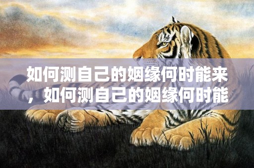 如何测自己的姻缘何时能来，如何测自己的姻缘何时能来临