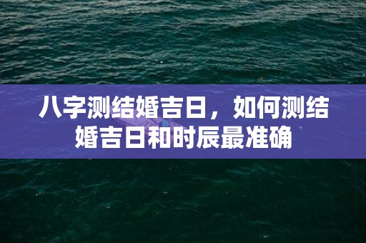 八字测结婚吉日，如何测结婚吉日和时辰最准确