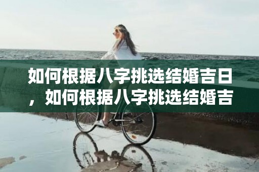如何根据八字挑选结婚吉日，如何根据八字挑选结婚吉日