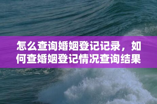 怎么查询婚姻登记记录，如何查婚姻登记情况查询结果
