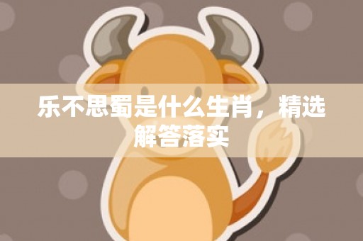 乐不思蜀是什么生肖，精选解答落实
