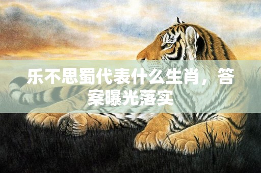 乐不思蜀代表什么生肖，答案曝光落实