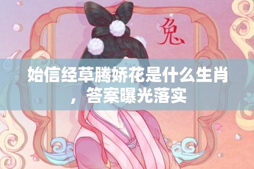 始信经草腾娇花是什么生肖，答案曝光落实