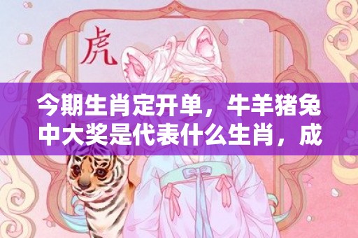 今期生肖定开单，牛羊猪兔中大奖是代表什么生肖，成语解释落实