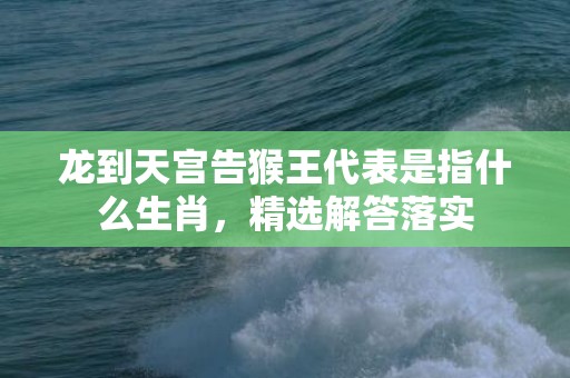 龙到天宫告猴王代表是指什么生肖，精选解答落实