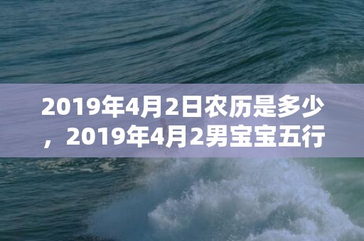 2019年4月2日农历是多少，2019年4月2男宝宝五行缺土男孩取名取什么名字好