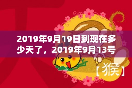 2019年9月19日到现在多少天了，2019年9月13号出生的男宝宝五行缺土取名注意事项