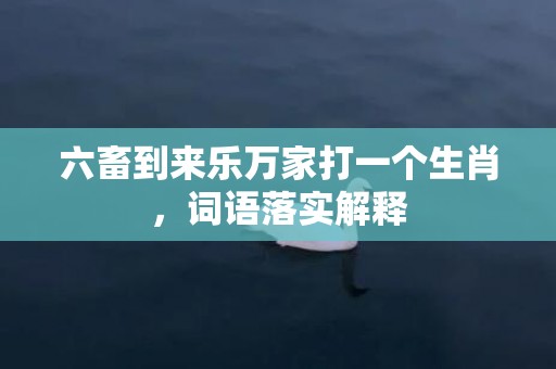 六畜到来乐万家打一个生肖，词语落实解释