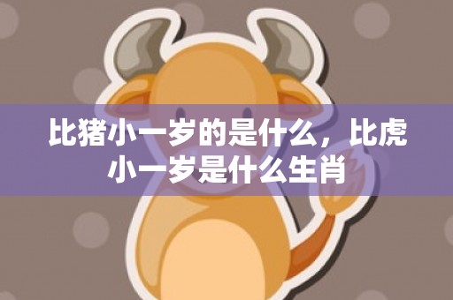 比猪小一岁的是什么，比虎小一岁是什么生肖
