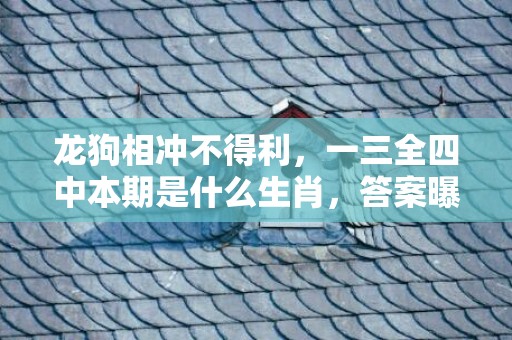 龙狗相冲不得利，一三全四中本期是什么生肖，答案曝光落实
