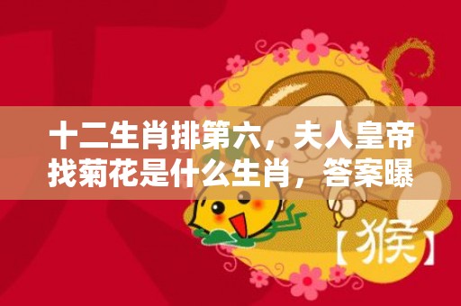 十二生肖排第六，夫人皇帝找菊花是什么生肖，答案曝光落实