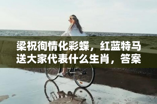梁祝徇情化彩蝶，红蓝特马送大家代表什么生肖，答案曝光落实