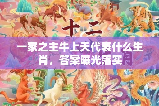 一家之主牛上天代表什么生肖，答案曝光落实