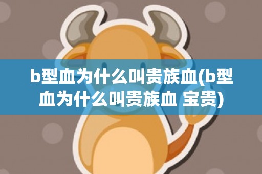 b型血为什么叫贵族血(b型血为什么叫贵族血 宝贵)