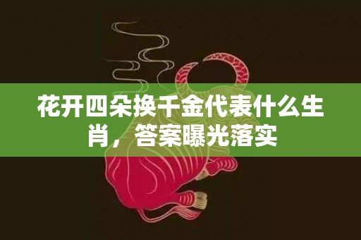 花开四朵换千金代表什么生肖，答案曝光落实