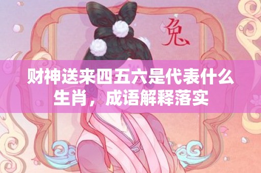 财神送来四五六是代表什么生肖，成语解释落实
