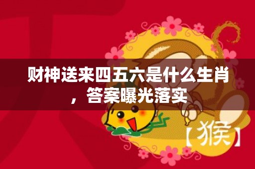 财神送来四五六是什么生肖，答案曝光落实