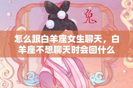 怎么跟白羊座女生聊天，白羊座不想聊天时会回什么