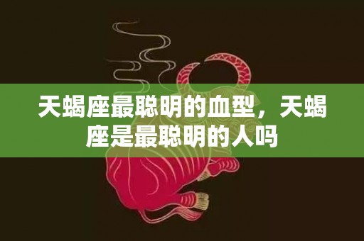 天蝎座最聪明的血型，天蝎座是最聪明的人吗