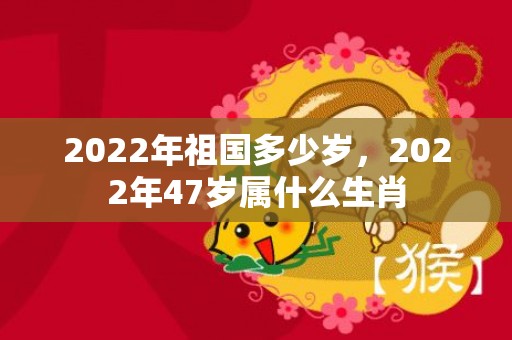 2022年祖国多少岁，2022年47岁属什么生肖