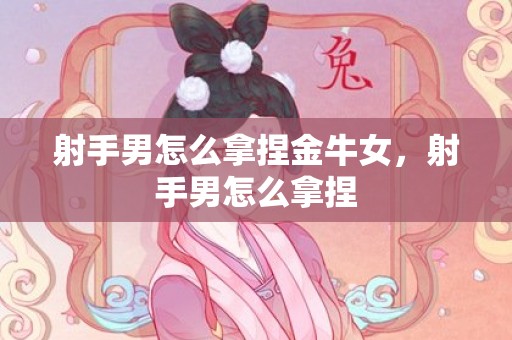 射手男怎么拿捏金牛女，射手男怎么拿捏