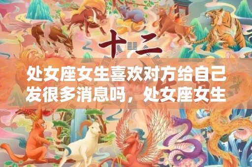 处女座女生喜欢对方给自己发很多消息吗，处女座女生喜欢对方会做出什么行为