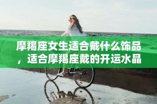 摩羯座女生适合戴什么饰品，适合摩羯座戴的开运水晶
