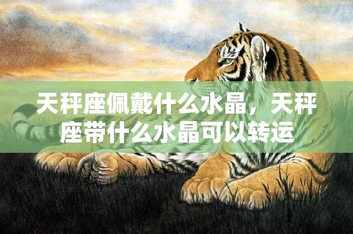 天秤座佩戴什么水晶，天秤座带什么水晶可以转运