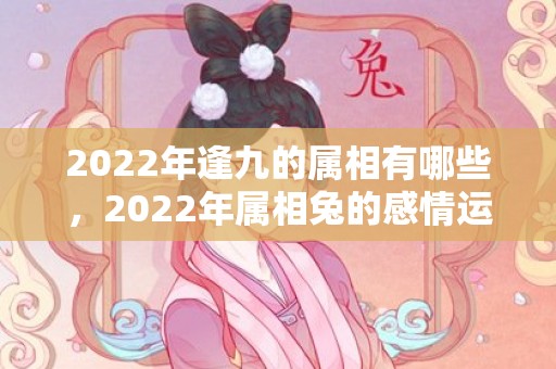 2022年逢九的属相有哪些，2022年属相兔的感情运势