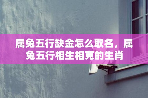 属兔五行缺金怎么取名，属兔五行相生相克的生肖