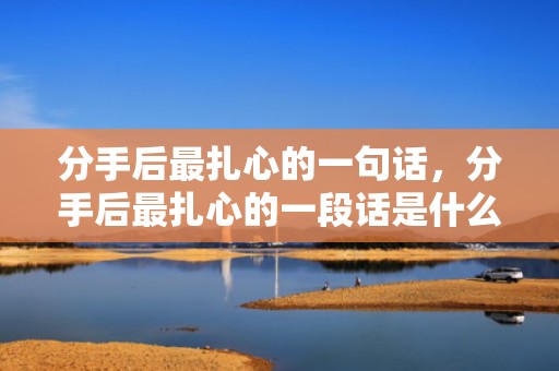 分手后最扎心的一句话，分手后最扎心的一段话是什么意思