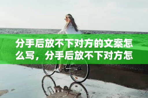 分手后放不下对方的文案怎么写，分手后放不下对方怎么办