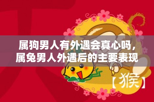 属狗男人有外遇会真心吗，属兔男人外遇后的主要表现
