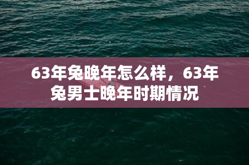 63年兔晚年怎么样，63年兔男士晚年时期情况