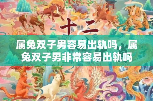 属兔双子男容易出轨吗，属兔双子男非常容易出轨吗