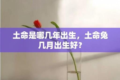 土命是哪几年出生，土命兔几月出生好？