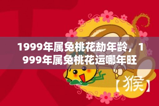 1999年属兔桃花劫年龄，1999年属兔桃花运哪年旺