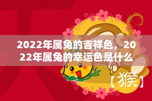 2022年属兔的吉祥色，2022年属兔的幸运色是什么呢