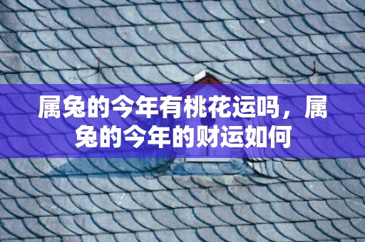 属兔的今年有桃花运吗，属兔的今年的财运如何