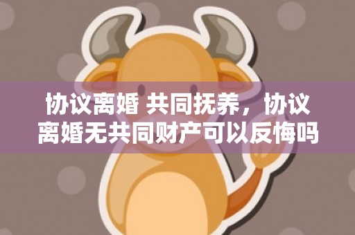 协议离婚 共同抚养，协议离婚无共同财产可以反悔吗